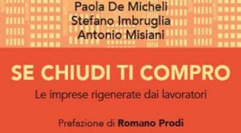 “SE CHIUDI TI COMPRO”: IN UN LIBRO L’ESPERIENZA DELLE IMPRESE RIGENERATE DAI LAVORATORI